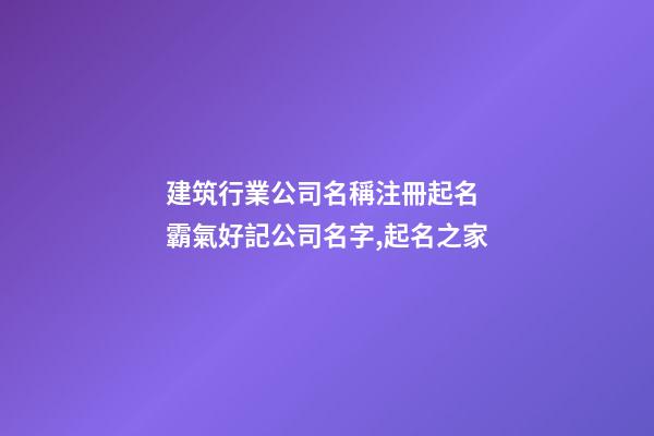 建筑行業公司名稱注冊起名 霸氣好記公司名字,起名之家